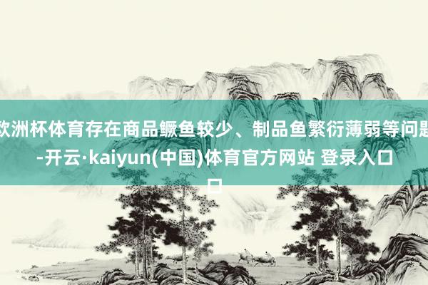 欧洲杯体育存在商品鳜鱼较少、制品鱼繁衍薄弱等问题-开云·kaiyun(中国)体育官方网站 登录入口
