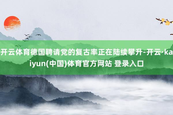 开云体育德国聘请党的复古率正在陆续攀升-开云·kaiyun(中国)体育官方网站 登录入口