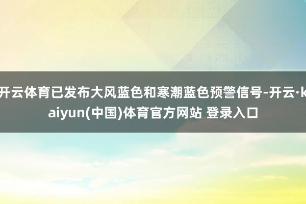 开云体育已发布大风蓝色和寒潮蓝色预警信号-开云·kaiyun(中国)体育官方网站 登录入口