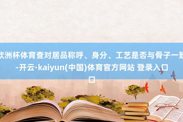 欧洲杯体育查对居品称呼、身分、工艺是否与骨子一致-开云·kaiyun(中国)体育官方网站 登录入口