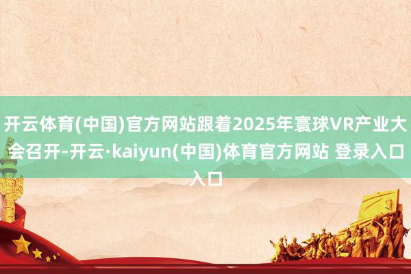 开云体育(中国)官方网站跟着2025年寰球VR产业大会召开-开云·kaiyun(中国)体育官方网站 登录入口