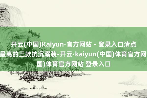 开云(中国)Kaiyun·官方网站 - 登录入口清点市面上热度最高的三款抗沉溺装-开云·kaiyun(中国)体育官方网站 登录入口