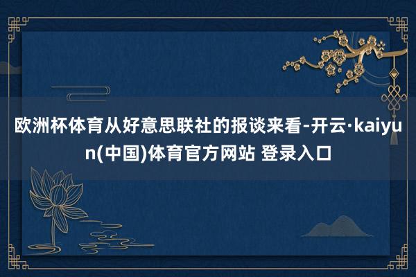 欧洲杯体育从好意思联社的报谈来看-开云·kaiyun(中国)体育官方网站 登录入口