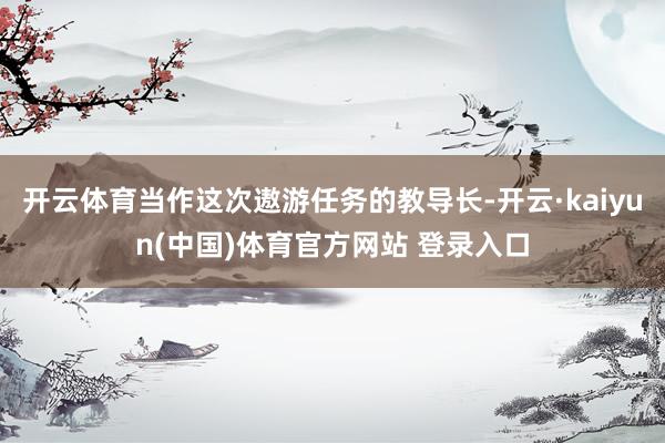 开云体育当作这次遨游任务的教导长-开云·kaiyun(中国)体育官方网站 登录入口