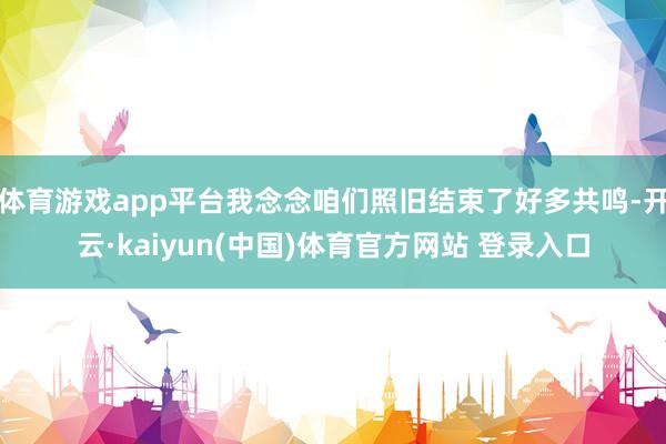 体育游戏app平台我念念咱们照旧结束了好多共鸣-开云·kaiyun(中国)体育官方网站 登录入口