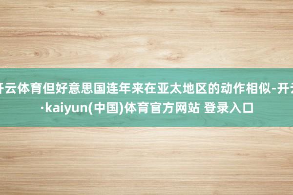 开云体育但好意思国连年来在亚太地区的动作相似-开云·kaiyun(中国)体育官方网站 登录入口