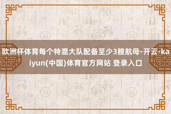 欧洲杯体育每个特混大队配备至少3艘航母-开云·kaiyun(中国)体育官方网站 登录入口