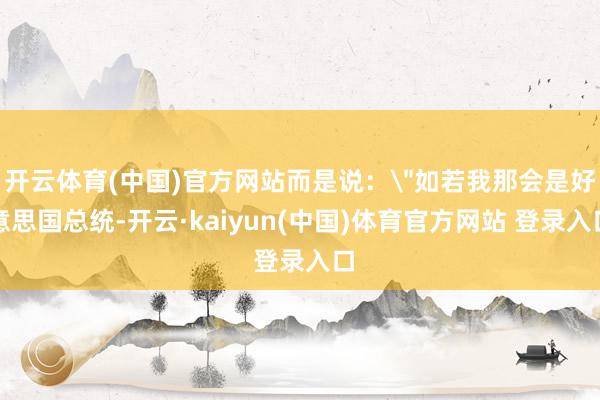 开云体育(中国)官方网站而是说：