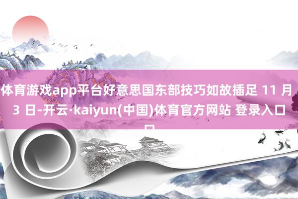 体育游戏app平台好意思国东部技巧如故插足 11 月 3 日-开云·kaiyun(中国)体育官方网站 登录入口