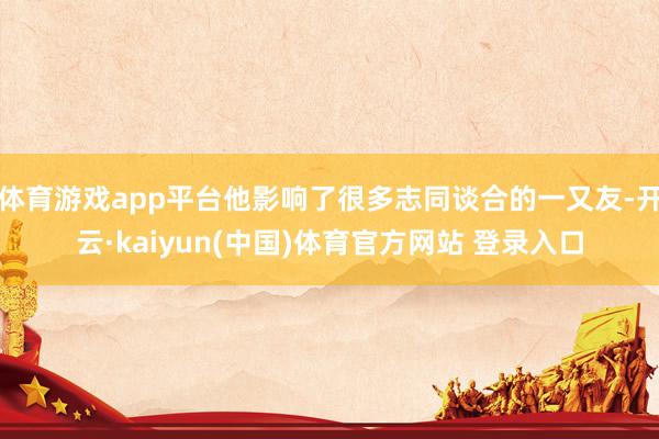 体育游戏app平台他影响了很多志同谈合的一又友-开云·kaiyun(中国)体育官方网站 登录入口