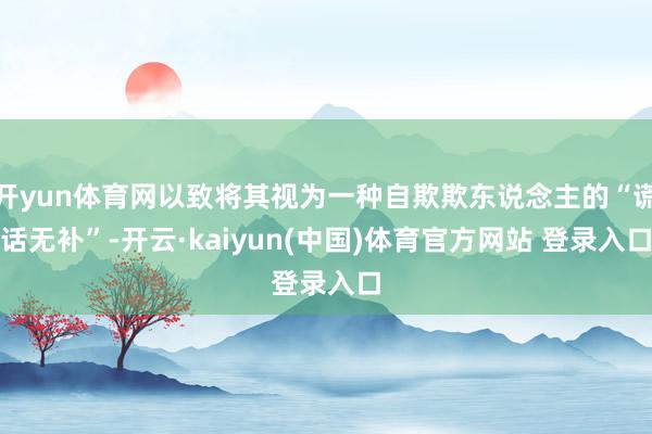 开yun体育网以致将其视为一种自欺欺东说念主的“谎话无补”-开云·kaiyun(中国)体育官方网站 登录入口