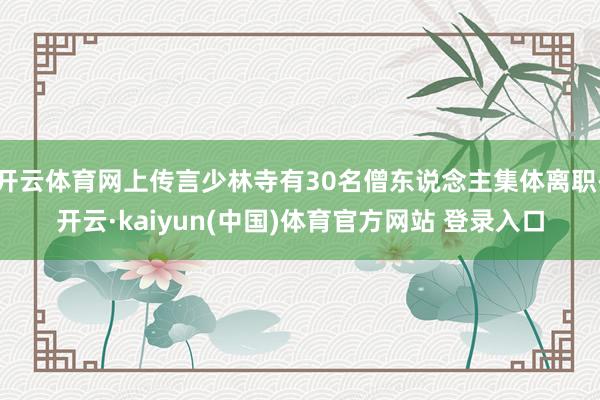 开云体育网上传言少林寺有30名僧东说念主集体离职-开云·kaiyun(中国)体育官方网站 登录入口