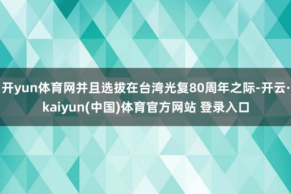 开yun体育网并且选拔在台湾光复80周年之际-开云·kaiyun(中国)体育官方网站 登录入口