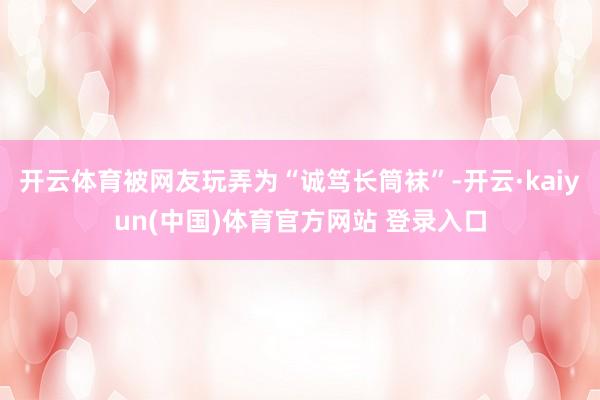 开云体育被网友玩弄为“诚笃长筒袜”-开云·kaiyun(中国)体育官方网站 登录入口