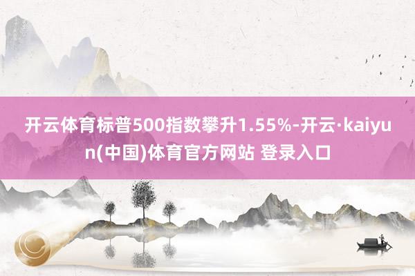 开云体育标普500指数攀升1.55%-开云·kaiyun(中国)体育官方网站 登录入口