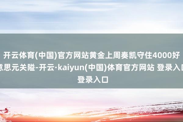 开云体育(中国)官方网站黄金上周奏凯守住4000好意思元关隘-开云·kaiyun(中国)体育官方网站 登录入口