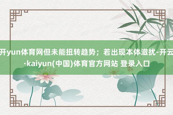 开yun体育网但未能扭转趋势；若出现本体滋扰-开云·kaiyun(中国)体育官方网站 登录入口