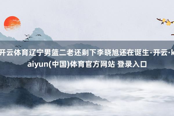 开云体育辽宁男篮二老还剩下李晓旭还在诞生-开云·kaiyun(中国)体育官方网站 登录入口