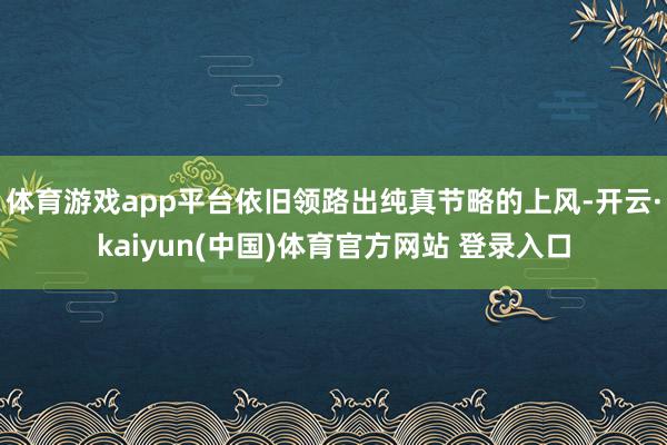 体育游戏app平台依旧领路出纯真节略的上风-开云·kaiyun(中国)体育官方网站 登录入口