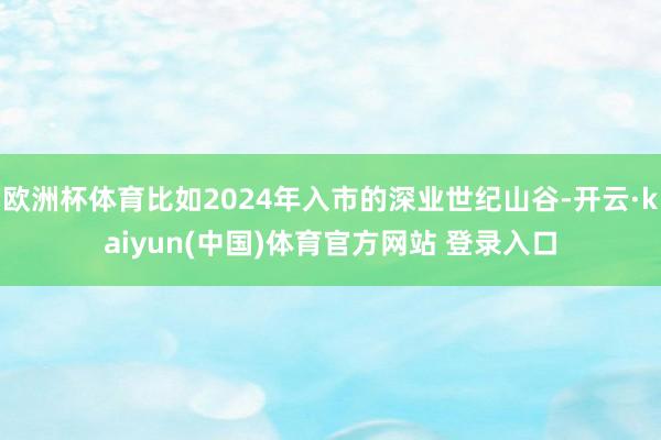欧洲杯体育比如2024年入市的深业世纪山谷-开云·kaiyun(中国)体育官方网站 登录入口