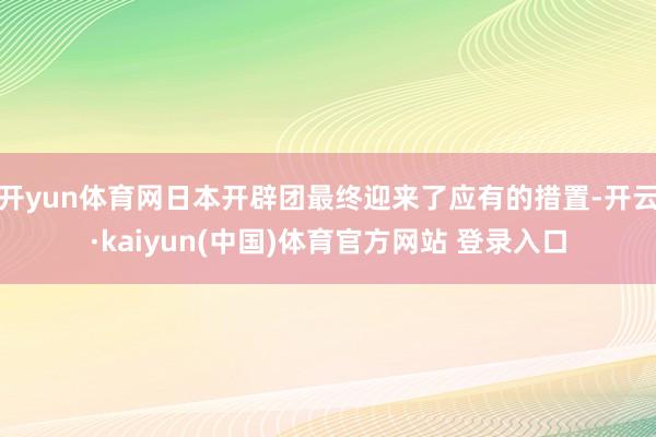 开yun体育网日本开辟团最终迎来了应有的措置-开云·kaiyun(中国)体育官方网站 登录入口
