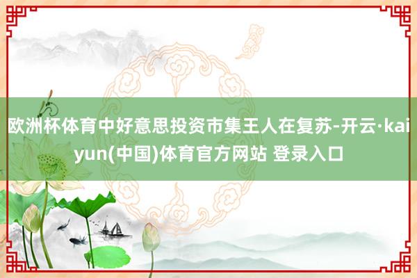 欧洲杯体育中好意思投资市集王人在复苏-开云·kaiyun(中国)体育官方网站 登录入口