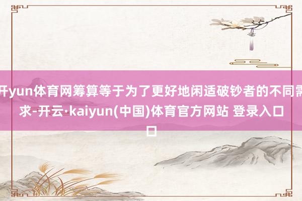 开yun体育网筹算等于为了更好地闲适破钞者的不同需求-开云·kaiyun(中国)体育官方网站 登录入口