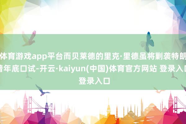 体育游戏app平台而贝莱德的里克·里德虽将剿袭特朗普年底口试-开云·kaiyun(中国)体育官方网站 登录入口