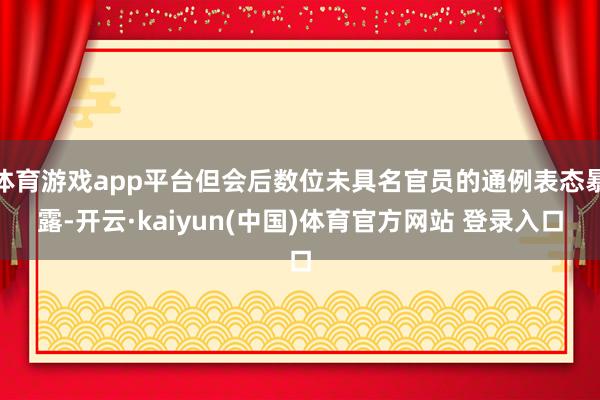 体育游戏app平台但会后数位未具名官员的通例表态暴露-开云·kaiyun(中国)体育官方网站 登录入口