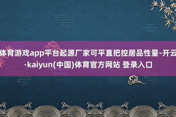 体育游戏app平台起源厂家可平直把控居品性量-开云·kaiyun(中国)体育官方网站 登录入口