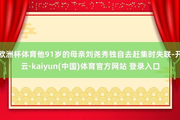 欧洲杯体育他91岁的母亲刘尧秀独自去赶集时失联-开云·kaiyun(中国)体育官方网站 登录入口