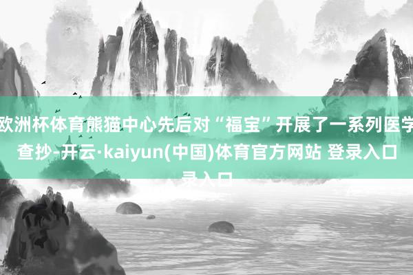 欧洲杯体育熊猫中心先后对“福宝”开展了一系列医学查抄-开云·kaiyun(中国)体育官方网站 登录入口