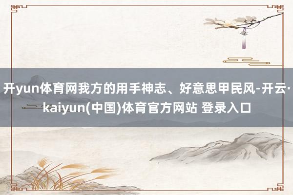 开yun体育网我方的用手神志、好意思甲民风-开云·kaiyun(中国)体育官方网站 登录入口