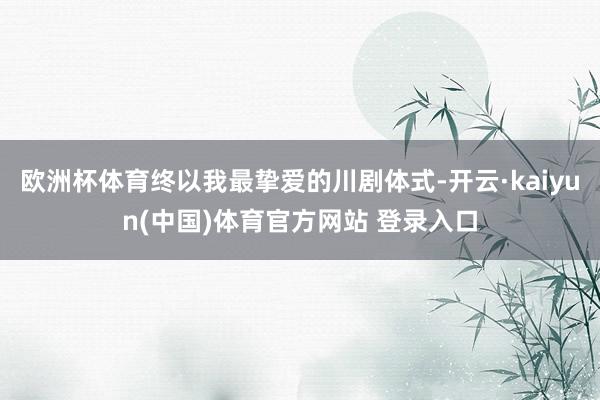 欧洲杯体育终以我最挚爱的川剧体式-开云·kaiyun(中国)体育官方网站 登录入口