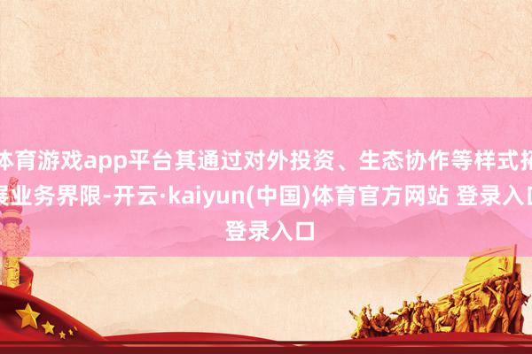 体育游戏app平台其通过对外投资、生态协作等样式拓展业务界限-开云·kaiyun(中国)体育官方网站 登录入口