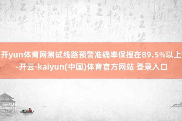 开yun体育网测试线路预警准确率保捏在89.5%以上-开云·kaiyun(中国)体育官方网站 登录入口