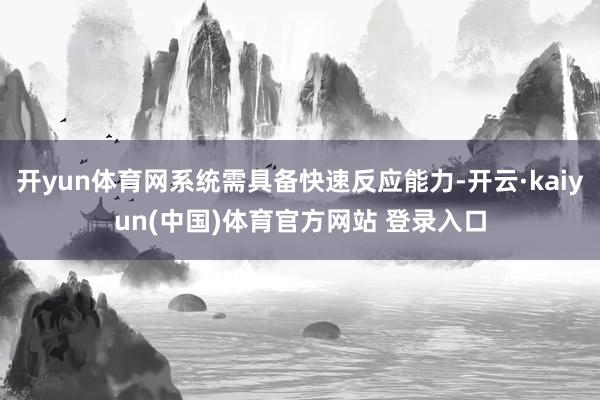 开yun体育网系统需具备快速反应能力-开云·kaiyun(中国)体育官方网站 登录入口