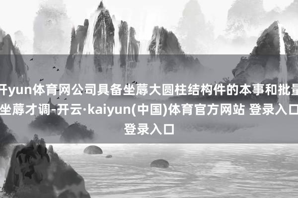 开yun体育网公司具备坐蓐大圆柱结构件的本事和批量坐蓐才调-开云·kaiyun(中国)体育官方网站 登录入口