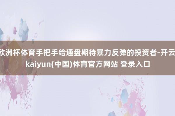欧洲杯体育手把手给通盘期待暴力反弹的投资者-开云·kaiyun(中国)体育官方网站 登录入口