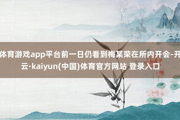 体育游戏app平台前一日仍看到梅某荣在所内开会-开云·kaiyun(中国)体育官方网站 登录入口
